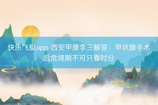 快乐飞艇app 西安甲康李三解答：甲状腺手术后危境期不可只看时分