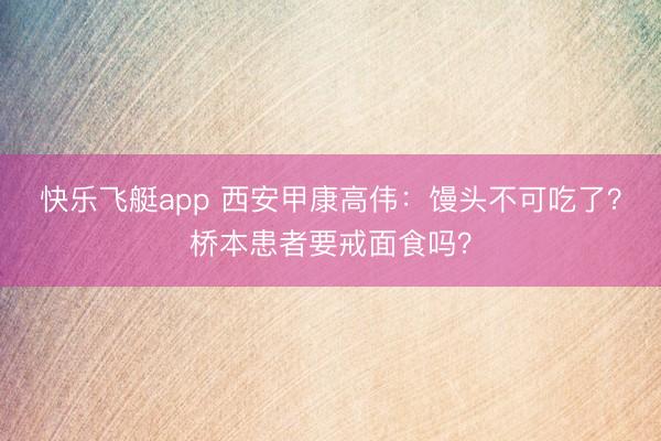 快乐飞艇app 西安甲康高伟:馒头不可吃了?桥本患者要戒面食吗?