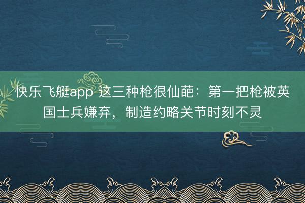 快乐飞艇app 这三种枪很仙葩:第一把枪被英国士兵嫌弃,制造约略关节时刻不灵