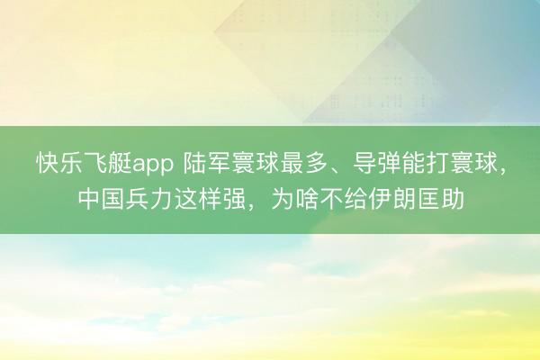 快乐飞艇app 陆军寰球最多、导弹能打寰球，中国兵力这样强，为啥不给伊朗匡助