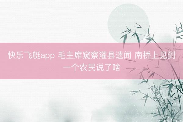 快乐飞艇app 毛主席窥察灌县遗闻 南桥上见到一个农民说了啥