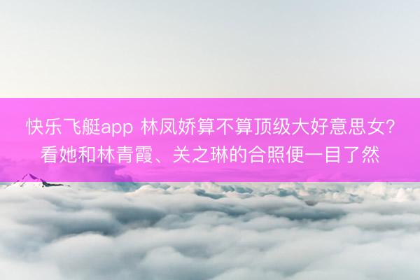 快乐飞艇app 林凤娇算不算顶级大好意思女？看她和林青霞、关之琳的合照便一目了然