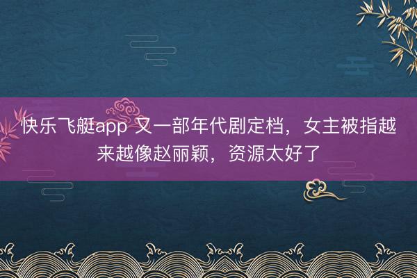 快乐飞艇app 又一部年代剧定档，女主被指越来越像赵丽颖，资源太好了