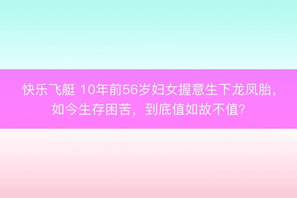 快乐飞艇 10年前56岁妇女握意生下龙凤胎，如今生存困苦，到底值如故不值？