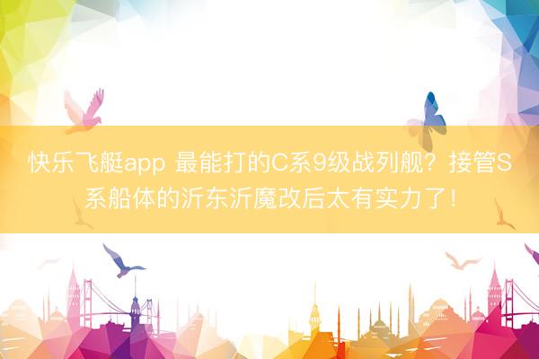快乐飞艇app 最能打的C系9级战列舰？接管S系船体的沂东沂魔改后太有实力了！