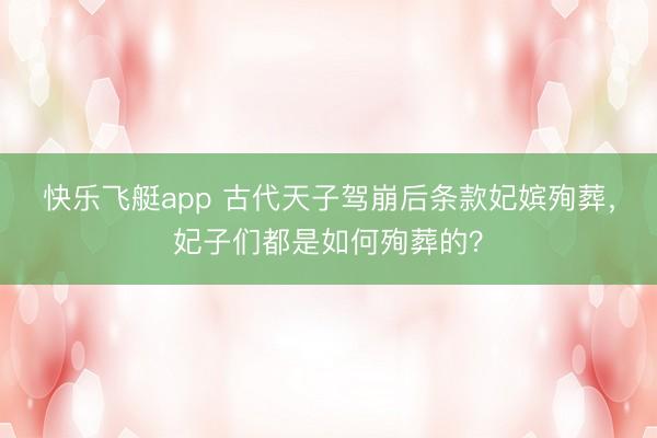 快乐飞艇app 古代天子驾崩后条款妃嫔殉葬，妃子们都是如何殉葬的？