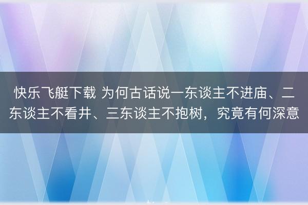 快乐飞艇下载 为何古话说一东谈主不进庙、二东谈主不看井、三东谈主不抱树,究竟有何深意