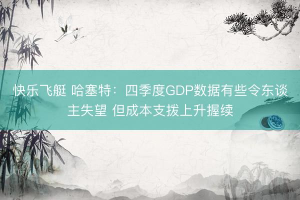 快乐飞艇 哈塞特：四季度GDP数据有些令东谈主失望 但成本支拨上升握续
