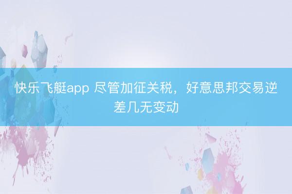 快乐飞艇app 尽管加征关税，好意思邦交易逆差几无变动