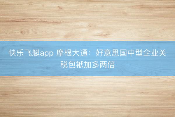 快乐飞艇app 摩根大通:好意思国中型企业关税包袱加多两倍