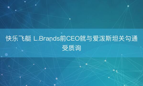 快乐飞艇 L.Brands前CEO就与爱泼斯坦关勾通受质询