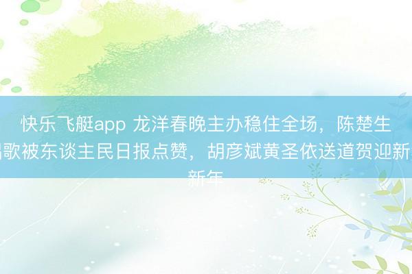 快乐飞艇app 龙洋春晚主办稳住全场,陈楚生唱歌被东谈主民日报点赞,胡彦斌黄圣依送道贺迎新年