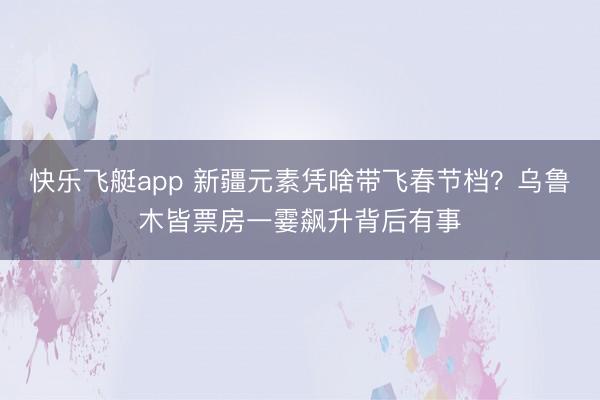 快乐飞艇app 新疆元素凭啥带飞春节档?乌鲁木皆票房一霎飙升背后有事