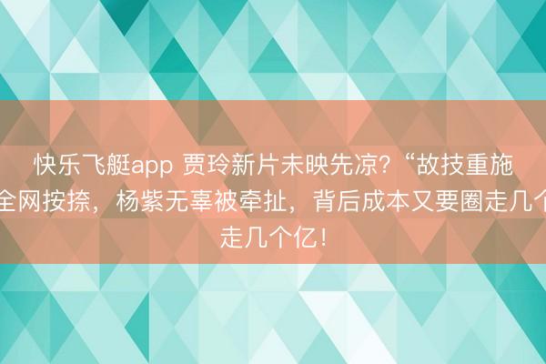 快乐飞艇app 贾玲新片未映先凉？“故技重施”遭全网按捺，杨紫无辜被牵扯，背后成本又要圈走几个亿！