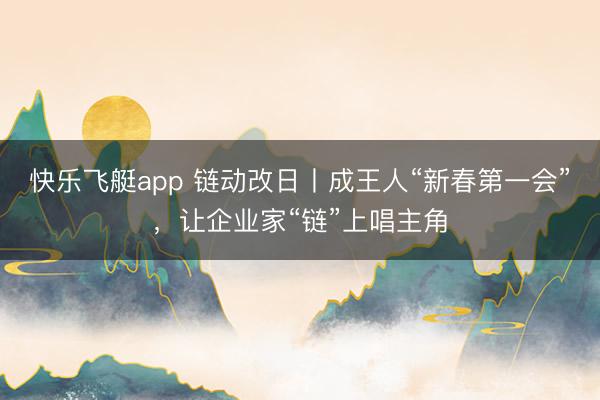 快乐飞艇app 链动改日丨成王人“新春第一会”，让企业家“链”上唱主角