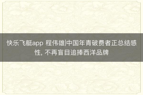快乐飞艇app 程伟雄|中国年青破费者正总结感性， 不再盲目追捧西洋品牌