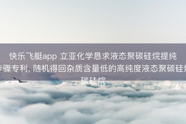 快乐飞艇app 立亚化学恳求液态聚碳硅烷提纯步骤专利， 随机得回杂质含量低的高纯度液态聚碳硅烷