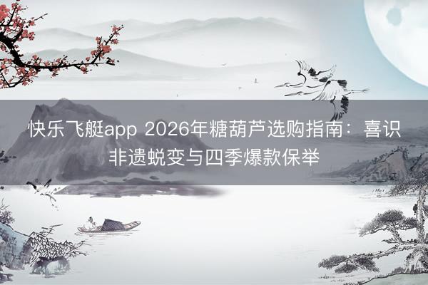 快乐飞艇app 2026年糖葫芦选购指南：喜识非遗蜕变与四季爆款保举