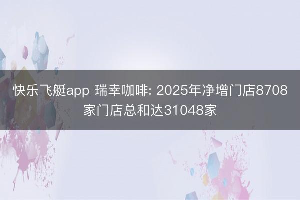 快乐飞艇app 瑞幸咖啡: 2025年净增门店8708家门店总和达31048家