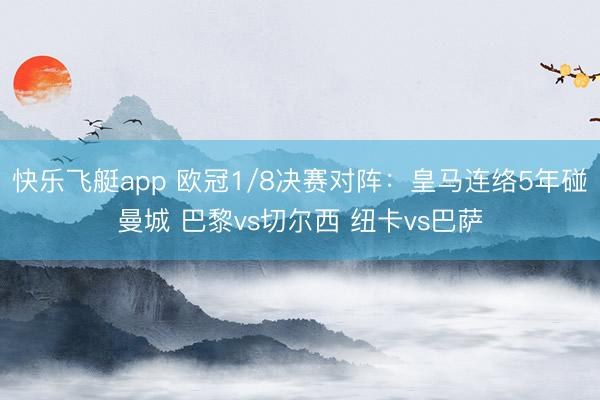 快乐飞艇app 欧冠1/8决赛对阵:皇马连络5年碰曼城 巴黎vs切尔西 纽卡vs巴萨
