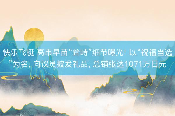 快乐飞艇 高市早苗“耸峙”细节曝光! 以“祝福当选”为名， 向议员披发礼品， 总铺张达1071万日元