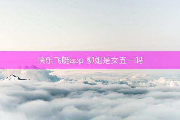 快乐飞艇app 柳姐是女五一吗