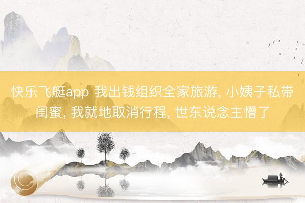 快乐飞艇app 我出钱组织全家旅游, 小姨子私带闺蜜, 我就地取消行程, 世东说念主懵了