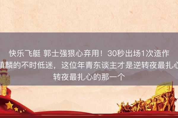 快乐飞艇 郭士强狠心弃用！30秒出场1次造作，对比张镇麟的不时低迷，这位年青东谈主才是逆转夜最扎心的那一个