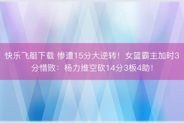 快乐飞艇下载 惨遭15分大逆转!女篮霸主加时3分惜败:杨力维空砍14分3板4助!