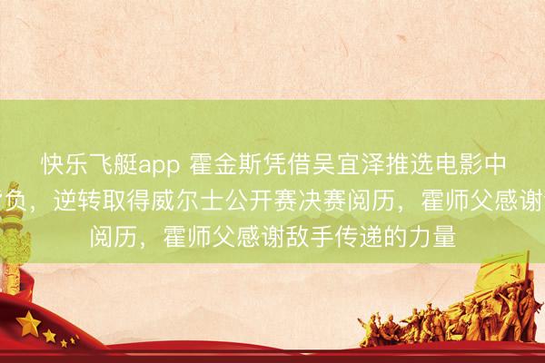 快乐飞艇app 霍金斯凭借吴宜泽推选电影中的一句话放下背负，逆转取得威尔士公开赛决赛阅历，霍师父感谢敌手传递的力量