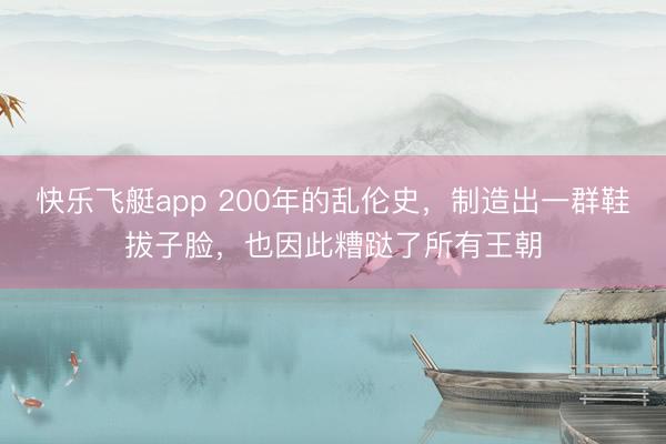 快乐飞艇app 200年的乱伦史，制造出一群鞋拔子脸，也因此糟跶了所有王朝