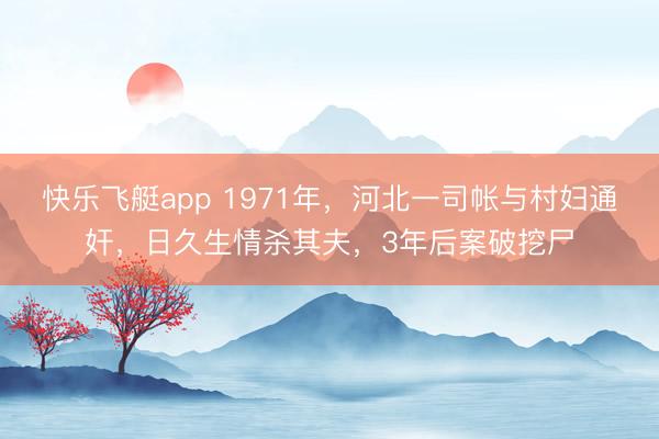 快乐飞艇app 1971年,河北一司帐与村妇通奸,日久生情杀其夫,3年后案破挖尸