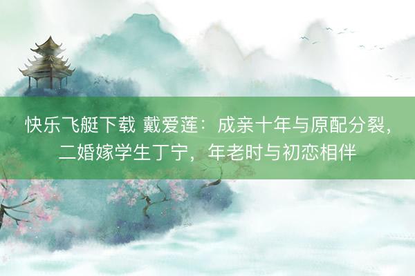 快乐飞艇下载 戴爱莲：成亲十年与原配分裂，二婚嫁学生丁宁，年老时与初恋相伴