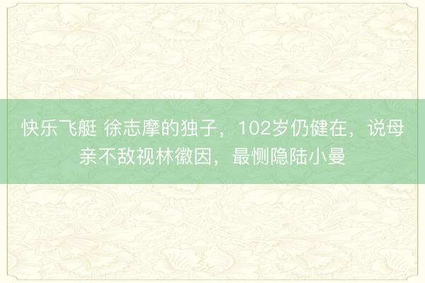 快乐飞艇 徐志摩的独子，102岁仍健在，说母亲不敌视林徽因，最恻隐陆小曼