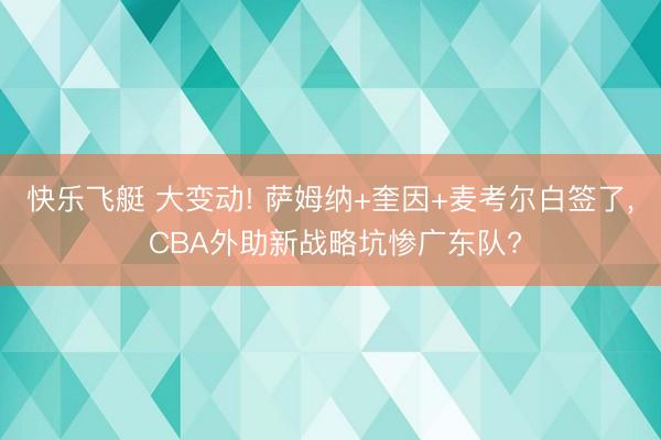 快乐飞艇 大变动! 萨姆纳+奎因+麦考尔白签了， CBA外助新战略坑惨广东队?